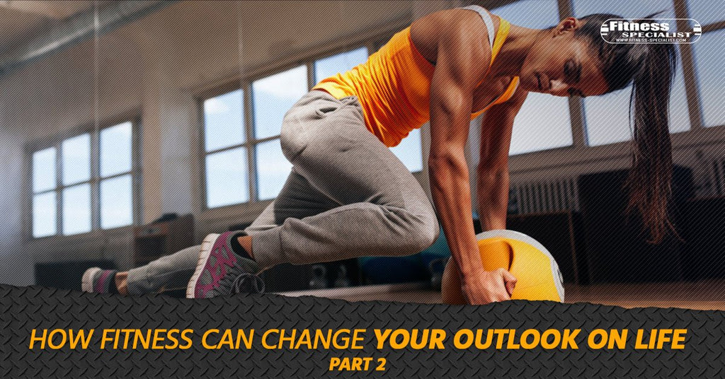 How Fitness Can Change Your Outlook On Life - Part 2 - Fitness Specialist