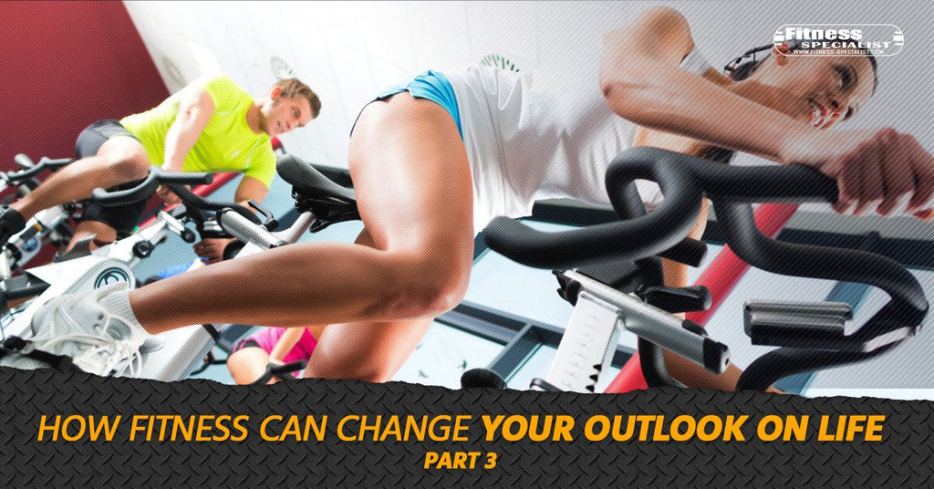 How Fitness Can Change Your Outlook On Life - Part 3 - Fitness Specialist